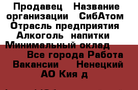 Продавец › Название организации ­ СибАтом › Отрасль предприятия ­ Алкоголь, напитки › Минимальный оклад ­ 16 000 - Все города Работа » Вакансии   . Ненецкий АО,Кия д.